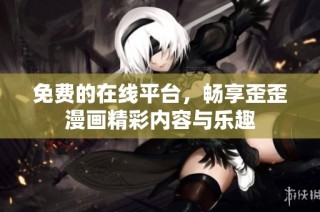 免费的在线平台，畅享歪歪漫画精彩内容与乐趣