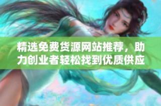 精选免费货源网站推荐，助力创业者轻松找到优质供应商