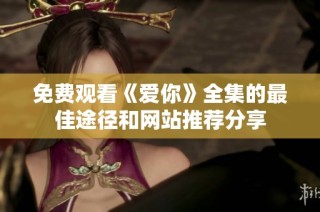 免费观看《爱你》全集的最佳途径和网站推荐分享