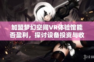 加盟梦幻空间VR体验馆能否盈利，探讨设备投资与收益情况