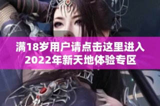 满18岁用户请点击这里进入2022年新天地体验专区
