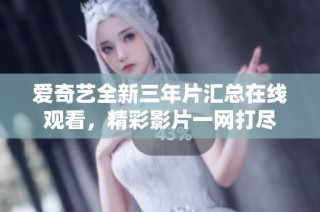 爱奇艺全新三年片汇总在线观看，精彩影片一网打尽