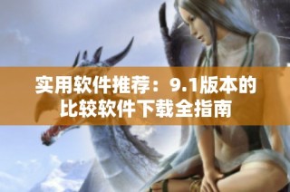 实用软件推荐：9.1版本的比较软件下载全指南