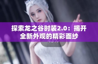 探索龙之谷时装2.0：揭开全新外观的精彩面纱