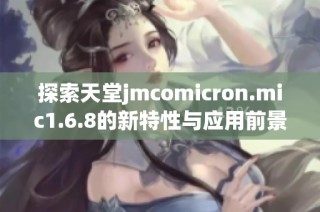 探索天堂jmcomicron.mic1.6.8的新特性与应用前景