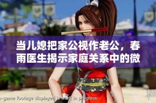 当儿媳把家公视作老公，春雨医生揭示家庭关系中的微妙变化