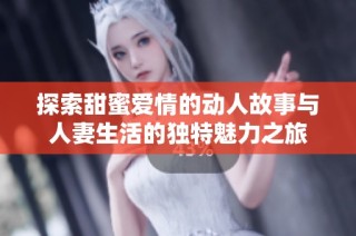 探索甜蜜爱情的动人故事与人妻生活的独特魅力之旅