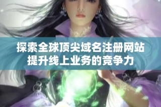 探索全球顶尖域名注册网站提升线上业务的竞争力