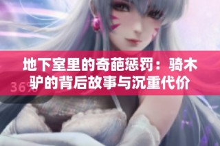 地下室里的奇葩惩罚：骑木驴的背后故事与沉重代价