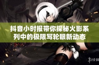 抖音小时报带你探秘火影系列中的极限写轮眼新动态