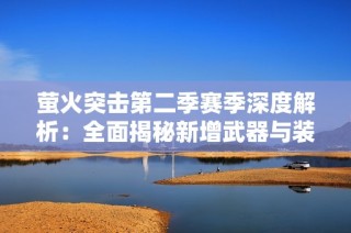 萤火突击第二季赛季深度解析：全面揭秘新增武器与装备新亮点