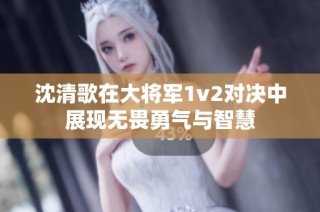 沈清歌在大将军1v2对决中展现无畏勇气与智慧