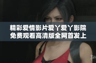 精彩爱情影片爱丫爱丫影院免费观看高清版全网首发上线
