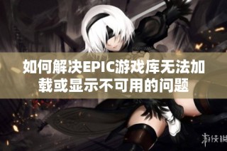如何解决EPIC游戏库无法加载或显示不可用的问题