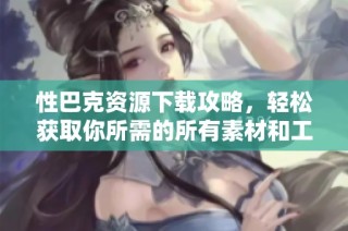 性巴克资源下载攻略，轻松获取你所需的所有素材和工具
