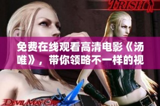 免费在线观看高清电影《汤唯》，带你领略不一样的视听盛宴