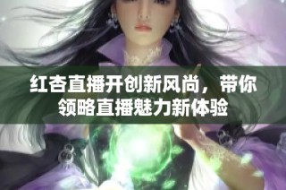 红杏直播开创新风尚，带你领略直播魅力新体验