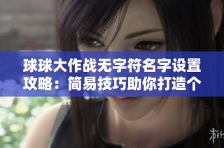 球球大作战无字符名字设置攻略：简易技巧助你打造个性化空白名字方法分享