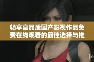 畅享高品质国产影视作品免费在线观看的最佳选择与推荐
