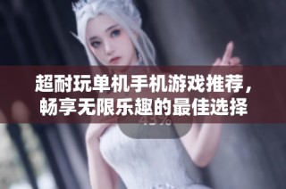 超耐玩单机手机游戏推荐，畅享无限乐趣的最佳选择