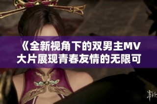 《全新视角下的双男主MV大片展现青春友情的无限可能》