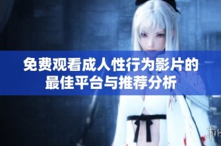 免费观看成人性行为影片的最佳平台与推荐分析