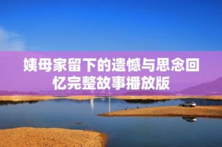 姨母家留下的遗憾与思念回忆完整故事播放版