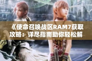 《使命召唤战区RAM7获取攻略：详尽指南助你轻松解锁强大武器》