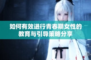如何有效进行青春期女性的教育与引导策略分享