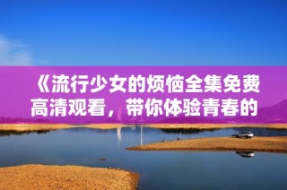 《流行少女的烦恼全集免费高清观看，带你体验青春的狂热与叛逆》