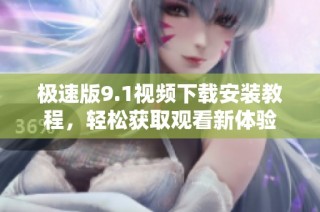 极速版9.1视频下载安装教程，轻松获取观看新体验