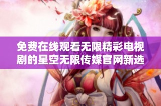 免费在线观看无限精彩电视剧的星空无限传媒官网新选择