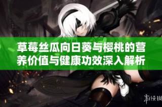 草莓丝瓜向日葵与樱桃的营养价值与健康功效深入解析