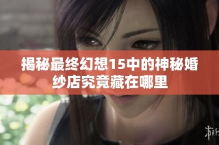 揭秘最终幻想15中的神秘婚纱店究竟藏在哪里