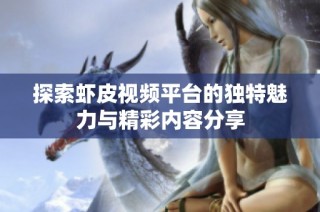 探索虾皮视频平台的独特魅力与精彩内容分享