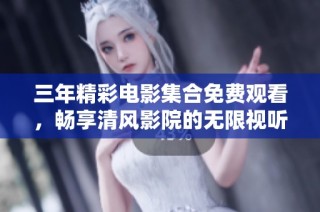 三年精彩电影集合免费观看，畅享清风影院的无限视听盛宴