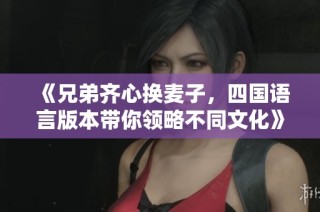 《兄弟齐心换麦子，四国语言版本带你领略不同文化》