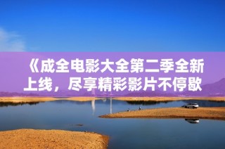 《成全电影大全第二季全新上线，尽享精彩影片不停歇》