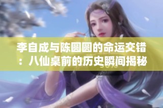 李自成与陈圆圆的命运交错：八仙桌前的历史瞬间揭秘