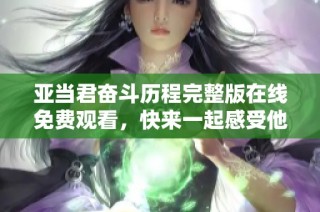 亚当君奋斗历程完整版在线免费观看，快来一起感受他的拼搏与成长