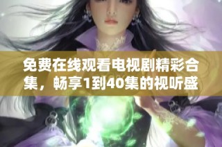 免费在线观看电视剧精彩合集，畅享1到40集的视听盛宴