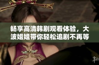 畅享高清韩剧观看体验，大波姐姐带你轻松追剧不再等待