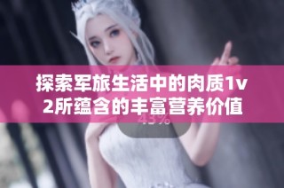 探索军旅生活中的肉质1v2所蕴含的丰富营养价值