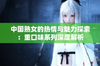 中国熟女的热情与魅力探索：重口味系列深度解析