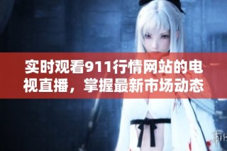 实时观看911行情网站的电视直播，掌握最新市场动态与资讯