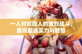 一人对抗四人的激烈战斗，展现超强实力与智慧