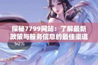 探秘7799网站：了解最新政策与服务信息的最佳渠道