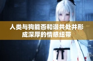 人类与狗能否和谐共处并形成深厚的情感纽带