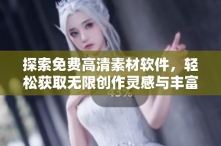探索免费高清素材软件，轻松获取无限创作灵感与丰富资源