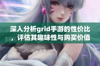 深入分析grid手游的性价比，评估其趣味性与购买价值